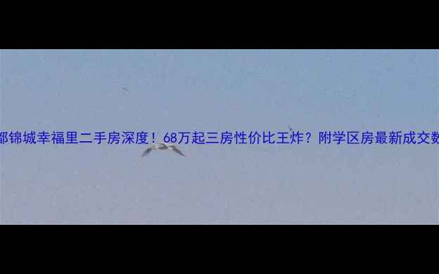 图片 华都锦城幸福里二手房深度！68万起三房性价比王炸？附学区房最新成交数据