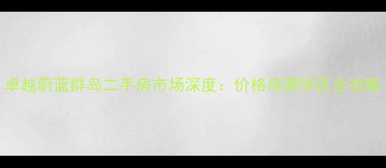 图片 卓越蔚蓝群岛二手房市场深度：价格房源学区全攻略