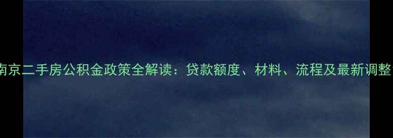 图片 南京二手房公积金政策全解读：贷款额度、材料、流程及最新调整1