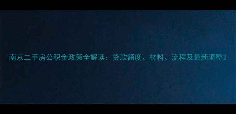 图片 南京二手房公积金政策全解读：贷款额度、材料、流程及最新调整2