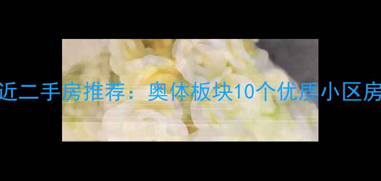 图片 南京奥体附近二手房推荐：奥体板块10个优质小区房价+学区全1