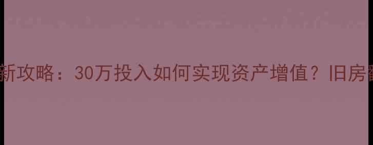 图片 南京江宁老破小翻新攻略：30万投入如何实现资产增值？旧房翻新后房价翻倍？2