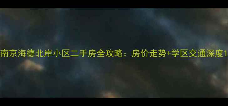 图片 南京海德北岸小区二手房全攻略：房价走势+学区交通深度1