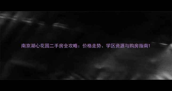 图片 南京湖心花园二手房全攻略：价格走势、学区资源与购房指南1