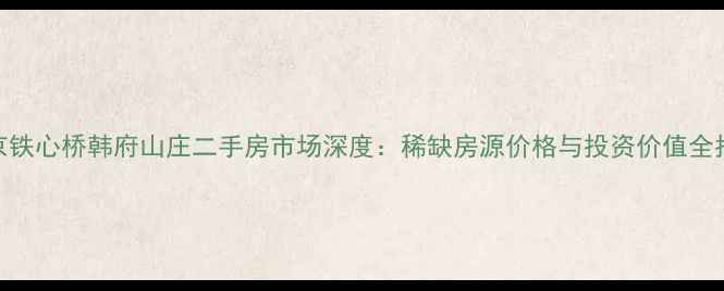 图片 南京铁心桥韩府山庄二手房市场深度：稀缺房源价格与投资价值全指南