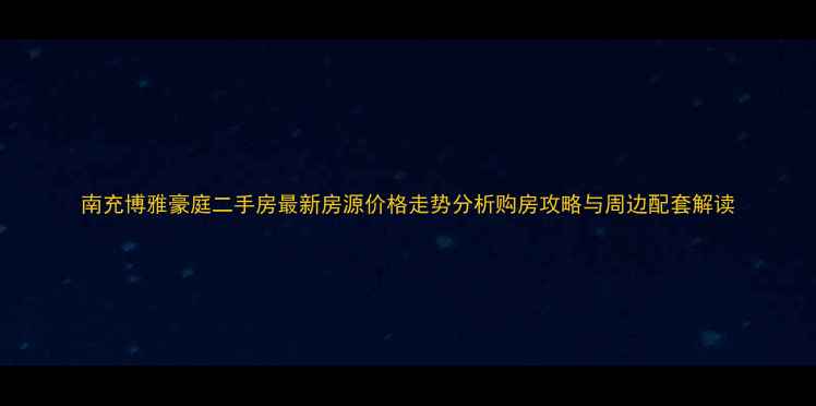 图片 南充博雅豪庭二手房最新房源价格走势分析购房攻略与周边配套解读