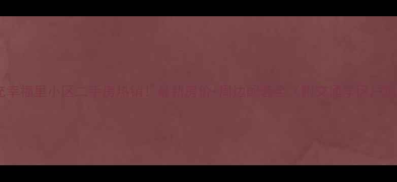 图片 南充幸福里小区二手房热销！最新房价+周边配套全（附交通学区户型）2