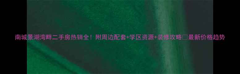图片 南城景湖湾畔二手房热销全！附周边配套+学区资源+装修攻略🌟最新价格趋势