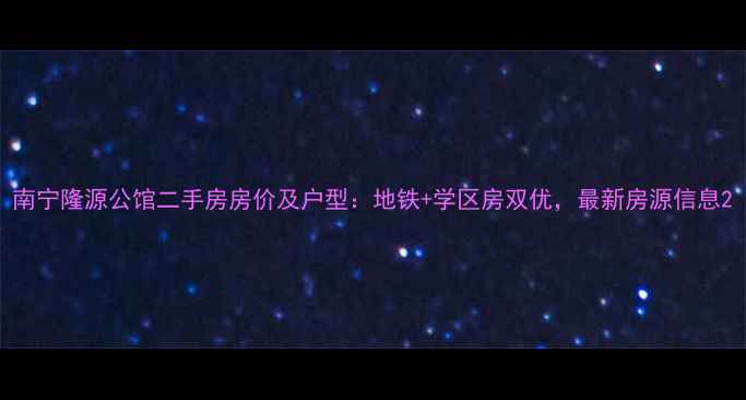 图片 南宁隆源公馆二手房房价及户型：地铁+学区房双优，最新房源信息2