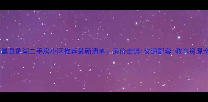 图片 南昌县象湖二手房小区推荐最新清单：房价走势+交通配套+教育资源全1