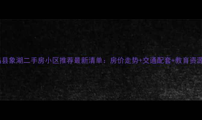 图片 南昌县象湖二手房小区推荐最新清单：房价走势+交通配套+教育资源全2