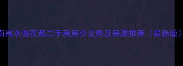 图片 南昌水谢花都二手房房价走势及房源推荐（最新版）