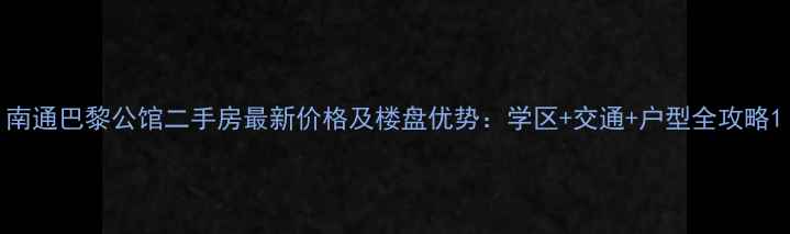 图片 南通巴黎公馆二手房最新价格及楼盘优势：学区+交通+户型全攻略1