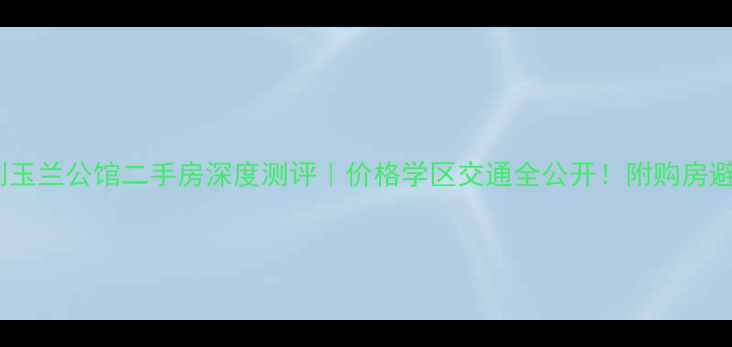 图片 南通融创玉兰公馆二手房深度测评｜价格学区交通全公开！附购房避坑指南2