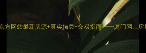 图片 厦门二手房交易官方网站最新房源+真实信息+交易指南——厦门网上房地产网权威发布2