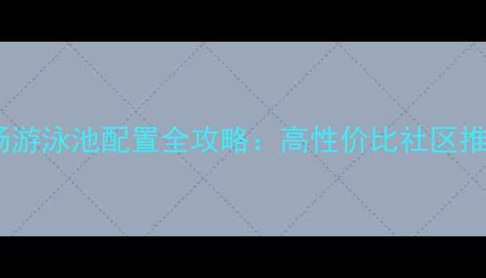 图片 厦门二手房市场游泳池配置全攻略：高性价比社区推荐与避坑指南2