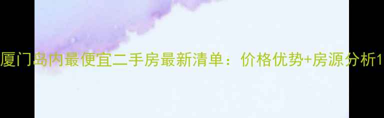 图片 厦门岛内最便宜二手房最新清单：价格优势+房源分析1
