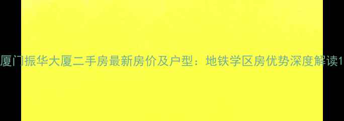 图片 厦门振华大厦二手房最新房价及户型：地铁学区房优势深度解读1
