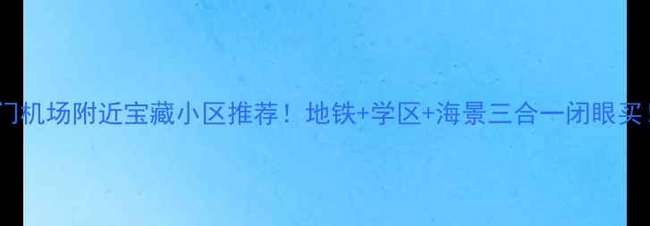 图片 厦门机场附近宝藏小区推荐！地铁+学区+海景三合一闭眼买！1