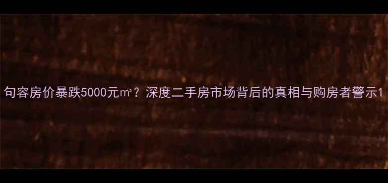 图片 句容房价暴跌5000元㎡？深度二手房市场背后的真相与购房者警示1