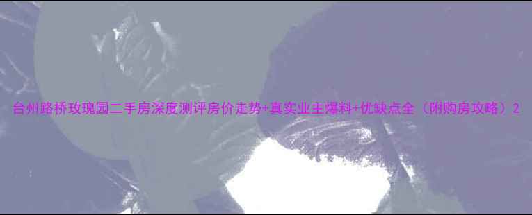 图片 台州路桥玫瑰园二手房深度测评房价走势+真实业主爆料+优缺点全（附购房攻略）2