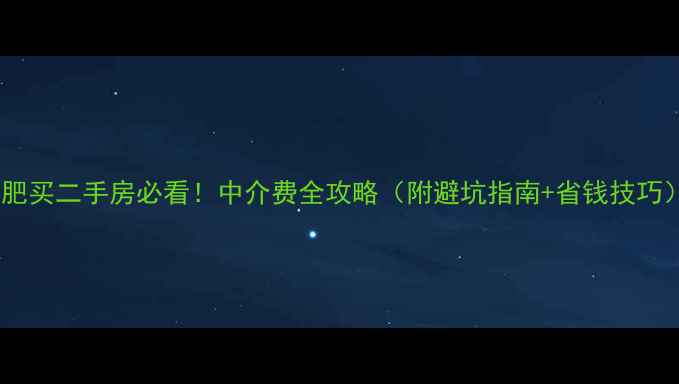 图片 合肥买二手房必看！中介费全攻略（附避坑指南+省钱技巧）2