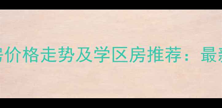 图片 合肥二手房价格走势及学区房推荐：最新市场深度