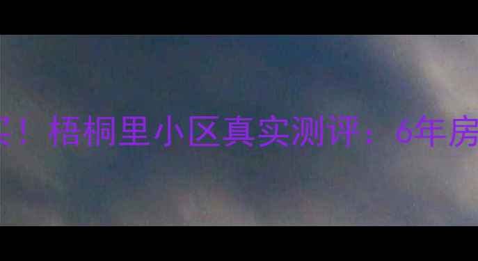 图片 合肥二手房闭眼买！梧桐里小区真实测评：6年房龄竟比新盘香？2