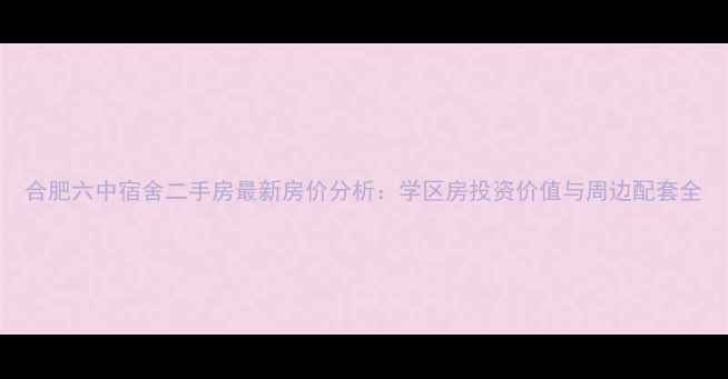 图片 合肥六中宿舍二手房最新房价分析：学区房投资价值与周边配套全