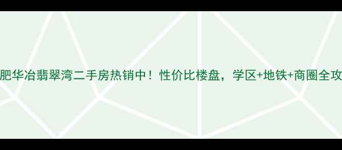 图片 合肥华冶翡翠湾二手房热销中！性价比楼盘，学区+地铁+商圈全攻略