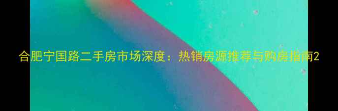 图片 合肥宁国路二手房市场深度：热销房源推荐与购房指南2