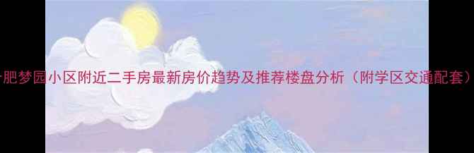 图片 合肥梦园小区附近二手房最新房价趋势及推荐楼盘分析（附学区交通配套）1