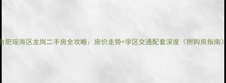 图片 合肥瑶海区龙岗二手房全攻略：房价走势+学区交通配套深度（附购房指南）