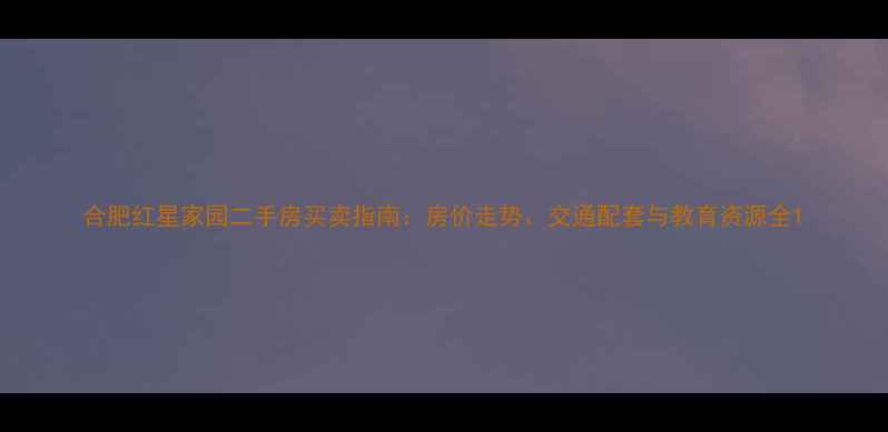 图片 合肥红星家园二手房买卖指南：房价走势、交通配套与教育资源全1