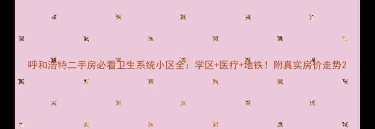 图片 呼和浩特二手房必看卫生系统小区全：学区+医疗+地铁！附真实房价走势2