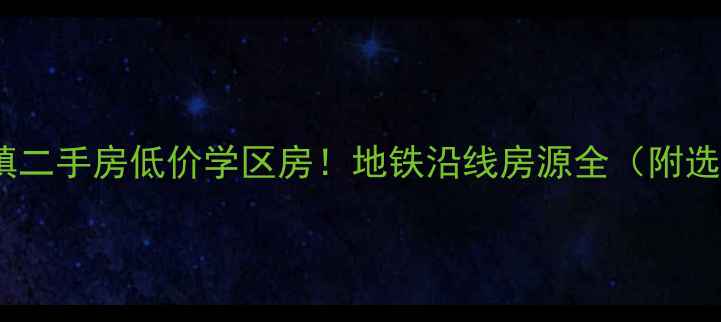 图片 和县乌江镇二手房低价学区房！地铁沿线房源全（附选房攻略）2