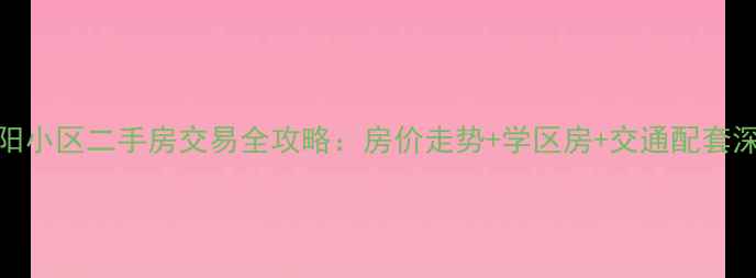 图片 咸阳朝阳小区二手房交易全攻略：房价走势+学区房+交通配套深度测评