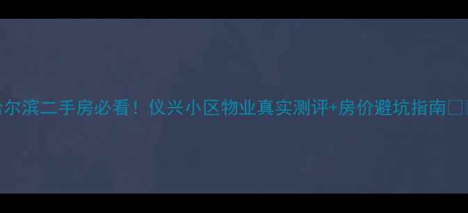 图片 哈尔滨二手房必看！仪兴小区物业真实测评+房价避坑指南🏡💡
