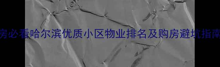 图片 哈尔滨二手房购房必看哈尔滨优质小区物业排名及购房避坑指南（附区域对比）