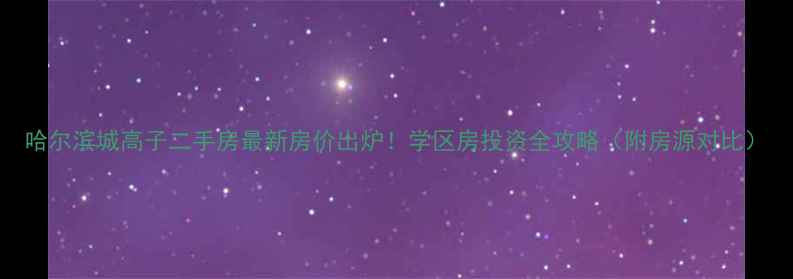 图片 哈尔滨城高子二手房最新房价出炉！学区房投资全攻略（附房源对比）
