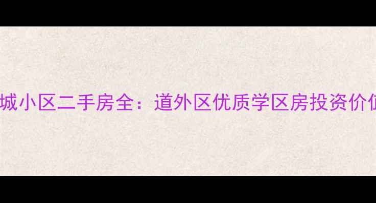 图片 哈尔滨学府星城小区二手房全：道外区优质学区房投资价值与居住指南1