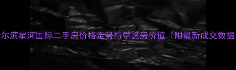 图片 哈尔滨星河国际二手房价格走势与学区房价值（附最新成交数据）