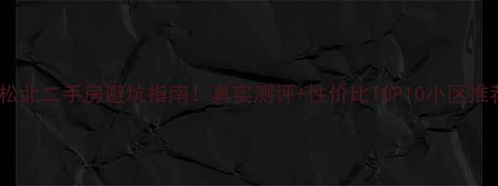 图片 哈尔滨松北二手房避坑指南！真实测评+性价比TOP10小区推荐🏡💡1