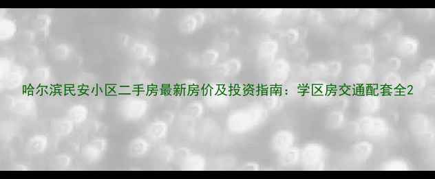 图片 哈尔滨民安小区二手房最新房价及投资指南：学区房交通配套全2