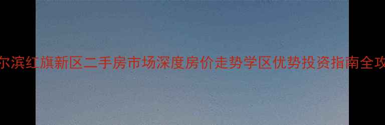 图片 哈尔滨红旗新区二手房市场深度房价走势学区优势投资指南全攻略