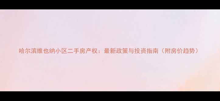 图片 哈尔滨维也纳小区二手房产权：最新政策与投资指南（附房价趋势）