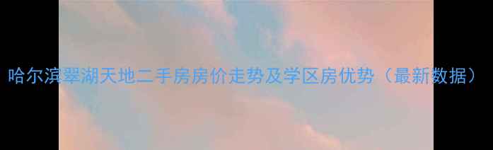 图片 哈尔滨翠湖天地二手房房价走势及学区房优势（最新数据）