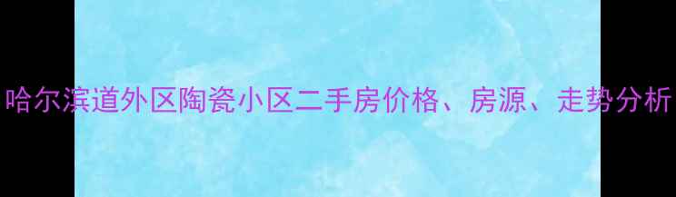 图片 哈尔滨道外区陶瓷小区二手房价格、房源、走势分析