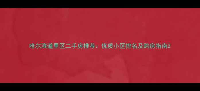 图片 哈尔滨道里区二手房推荐：优质小区排名及购房指南2