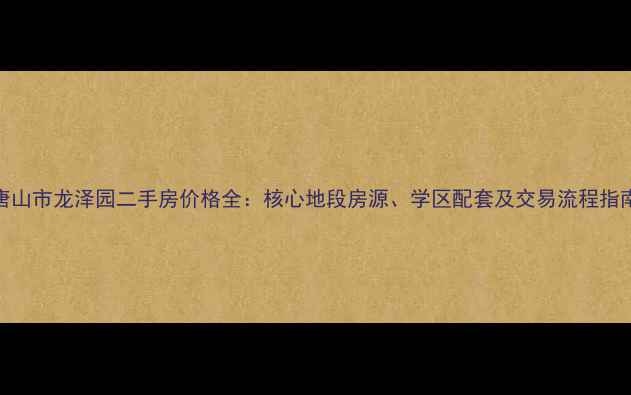 图片 唐山市龙泽园二手房价格全：核心地段房源、学区配套及交易流程指南